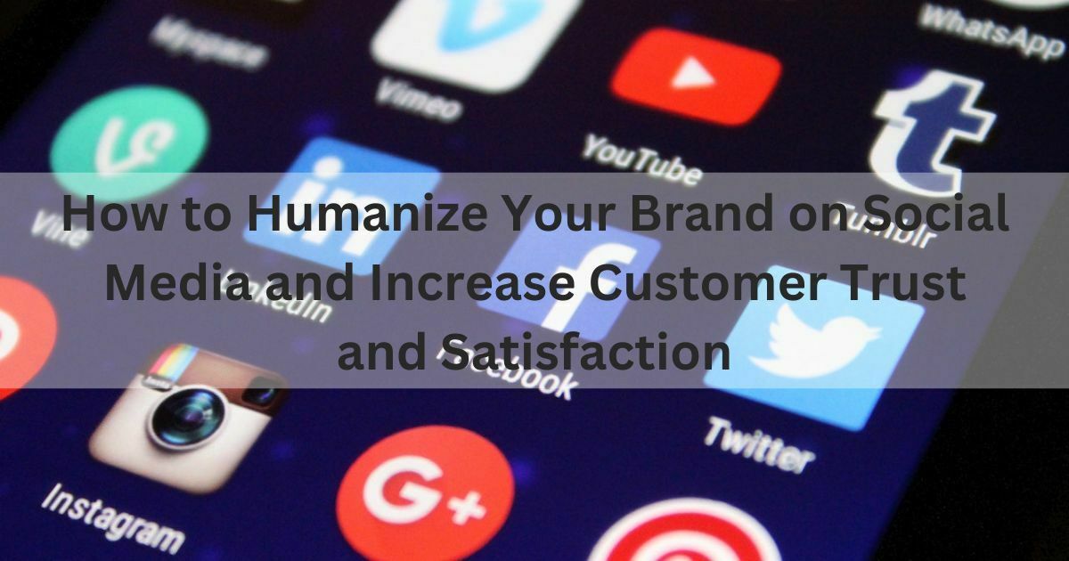 How to Humanize Your Brand on Social Media and Increase Customer Trust and Satisfaction